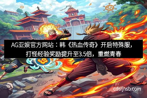 AG亚娱官方网站：韩《热血传奇》开启特殊服，打怪经验奖励提升至3.5倍，重燃青春热血！