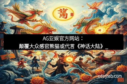 AG亚娱官方网站：颠覆大众感官熊猫或代言《神话大陆》_